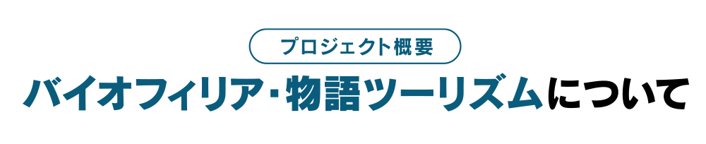 プロジェクト概要 ｜ バイオフィリア・物語ツーリズムについて